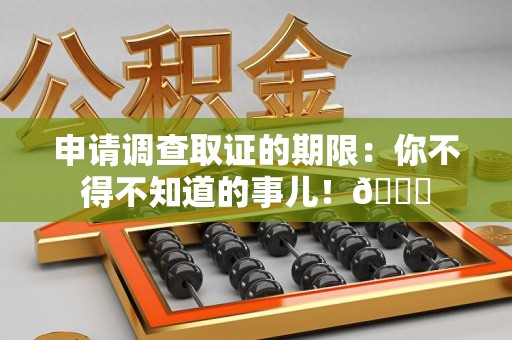 成都申请调查取证的期限:你不得不知道的事儿!😎 成都申请调查取证的期限:你不得不知道的事儿!😎