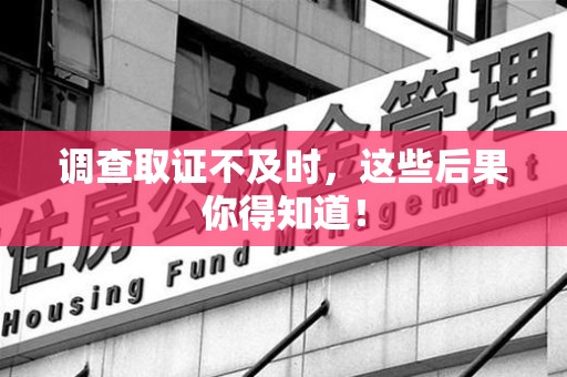 成都调查取证不及时，这些后果你得知道！