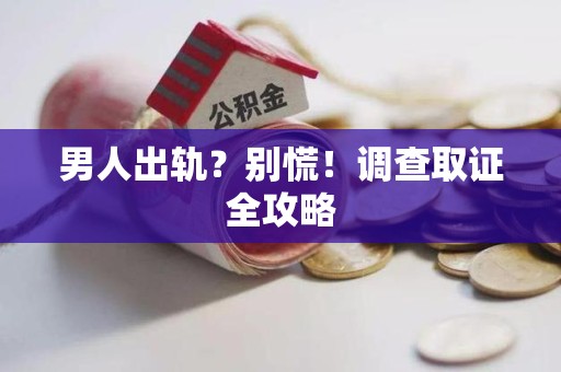 成都男人出轨？别慌！调查取证全攻略