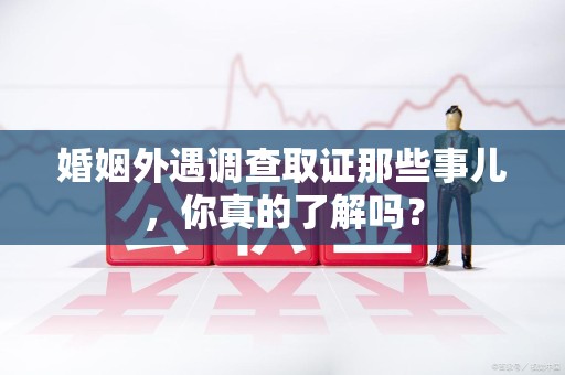 成都婚姻外遇调查取证那些事儿，你真的了解吗？