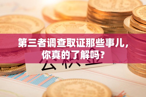 成都第三者调查取证那些事儿，你真的了解吗？