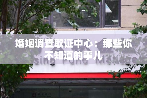 成都婚姻调查取证中心：那些你不知道的事儿