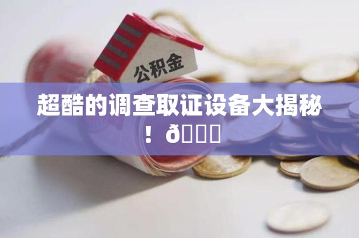 成都超酷的调查取证设备大揭秘！😎