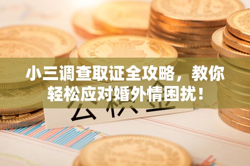 成都小三调查取证全攻略，教你轻松应对婚外情困扰！