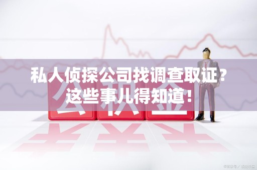成都私人侦探公司找调查取证？这些事儿得知道！