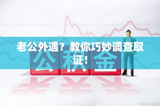 成都老公外遇？教你巧妙调查取证！