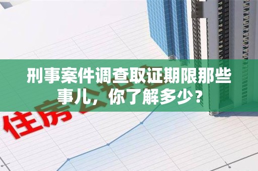 成都刑事案件调查取证期限那些事儿，你了解多少？