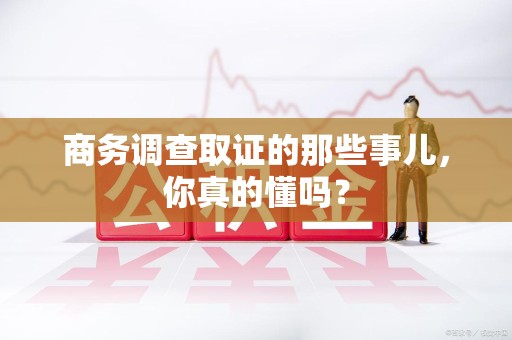成都商务调查取证的那些事儿，你真的懂吗？