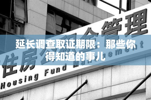 成都延长调查取证期限：那些你得知道的事儿