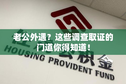 成都老公外遇？这些调查取证的门道你得知道！