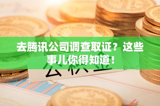 成都去腾讯公司调查取证？这些事儿你得知道！