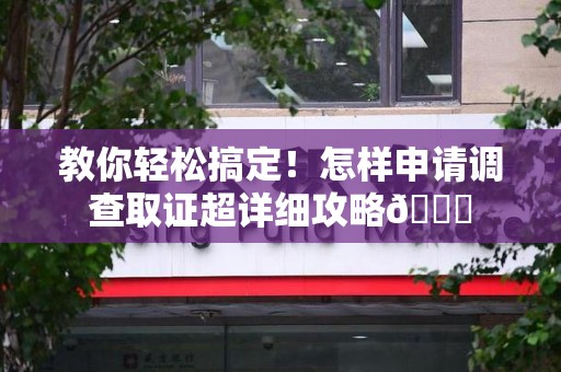 成都教你轻松搞定！怎样申请调查取证超详细攻略😎