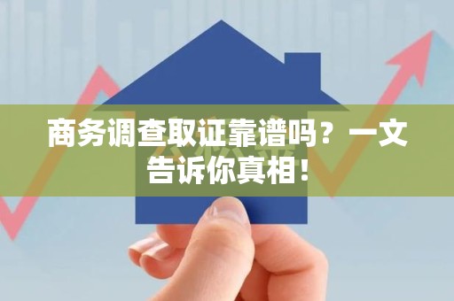 成都商务调查取证靠谱吗？一文告诉你真相！