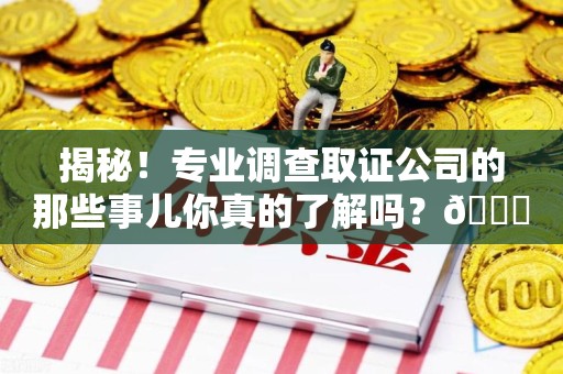 成都揭秘！专业调查取证公司的那些事儿你真的了解吗？😎