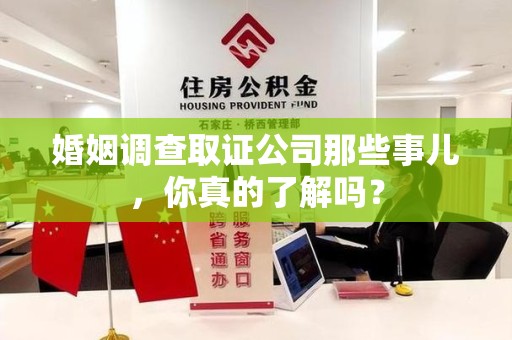 成都婚姻调查取证公司那些事儿，你真的了解吗？